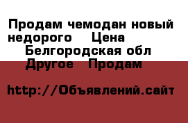 Продам чемодан новый недорого  › Цена ­ 2 000 - Белгородская обл. Другое » Продам   